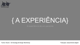 { A EXPERIÊNCIA}
A experiência de um paciente
www.Sharks.Digital
Fonte: Oracle - CX Strategy & Design Workshop Tradução: www.Sharks.Digital
 