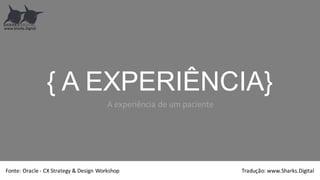 {  A  EXPERIÊNCIA}
A	
  experiência	
  de	
  um	
  paciente
www.Sharks.Digital
Fonte:	
  Oracle	
  -­‐ CX	
  Strategy &	
  Design	
  Workshop Tradução:	
  www.Sharks.Digital
 