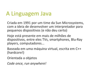 A Linguagem Java
Criada em 1991 por um time da Sun Microsystems,
com a ideia de desenvolver um interpretador para
pequenos...