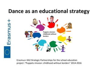 Dance as an educational strategy
Erasmus+ KA2 Strategic Partnerships for the school education
project :“Puppets mission: childhood without borders“ 2014-2016
 