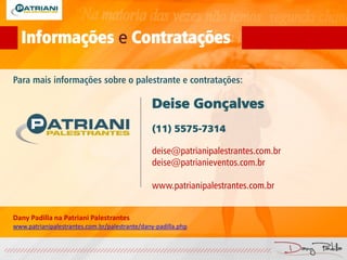 Para mais informações sobre o palestrante e contratações:
Deise Gonçalves
(11) 5575-7314
deise@patrianipalestrantes.com.br
deise@patrianieventos.com.br
www.patrianipalestrantes.com.br
Dany Padilla na Patriani Palestrantes
www.patrianipalestrantes.com.br/palestrante/dany-padilla.php
Informações e Contratações
 