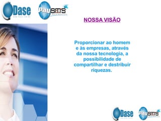 Proporcionar ao homem e às empresas, através da nossa tecnologia, a possibilidade de compartilhar e destribuir riquezas.  NOSSA VISÃO 
