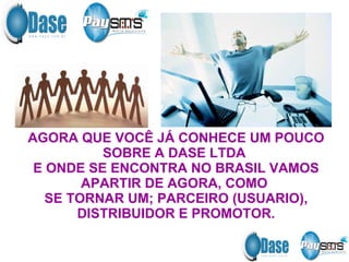AGORA QUE VOCÊ JÁ CONHECE UM POUCO SOBRE A DASE LTDA  E ONDE SE ENCONTRA NO BRASIL VAMOS APARTIR DE AGORA, COMO  SE TORNAR UM; PARCEIRO (USUARIO), DISTRIBUIDOR E PROMOTOR. 
