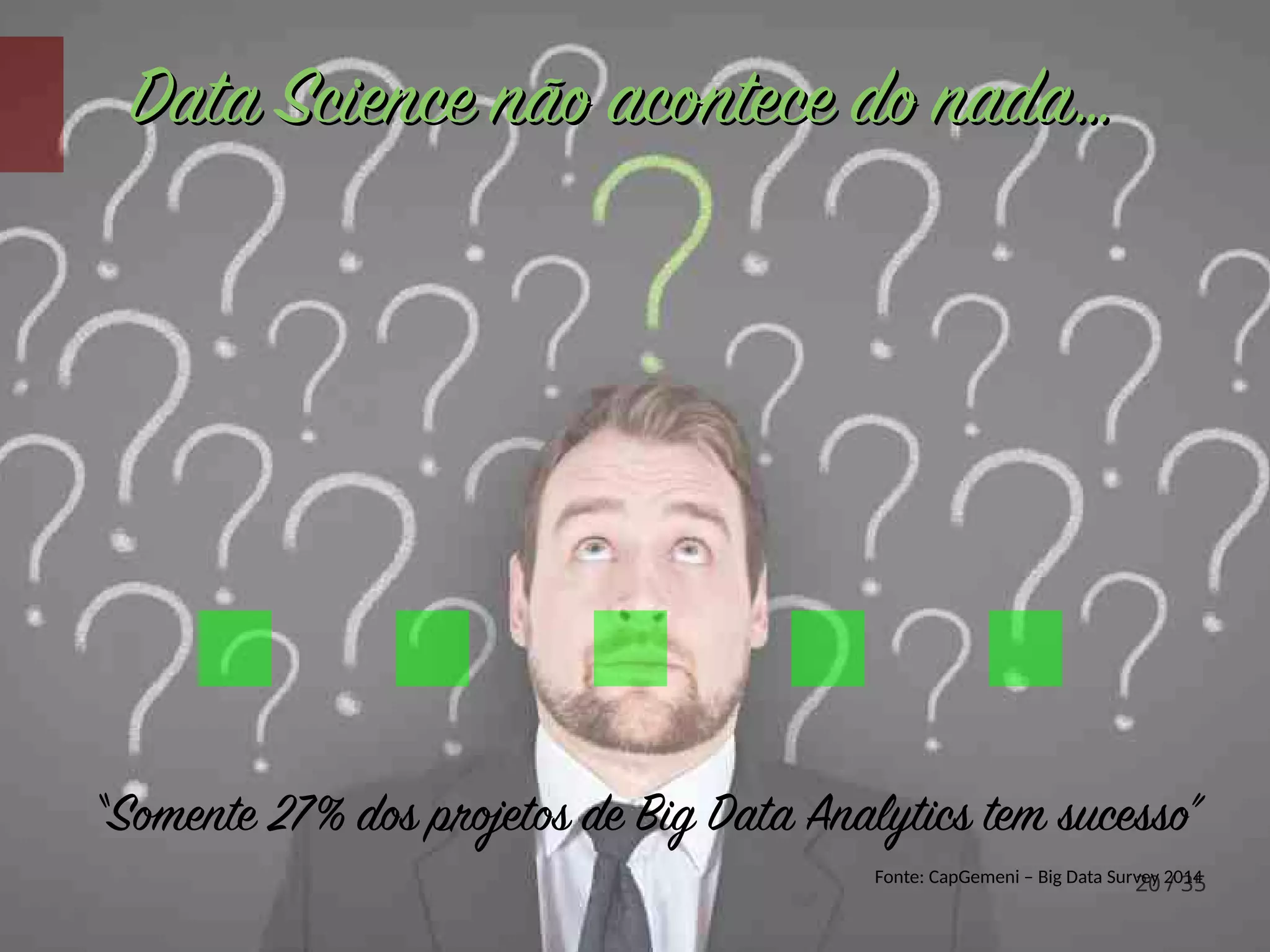 20 / 35
“Somente 27% dos projetos de Big Data Analytics tem sucesso”
Fonte: CapGemeni – Big Data Survey 2014
Data Science não acontece do nada…Data Science não acontece do nada…
.....
 