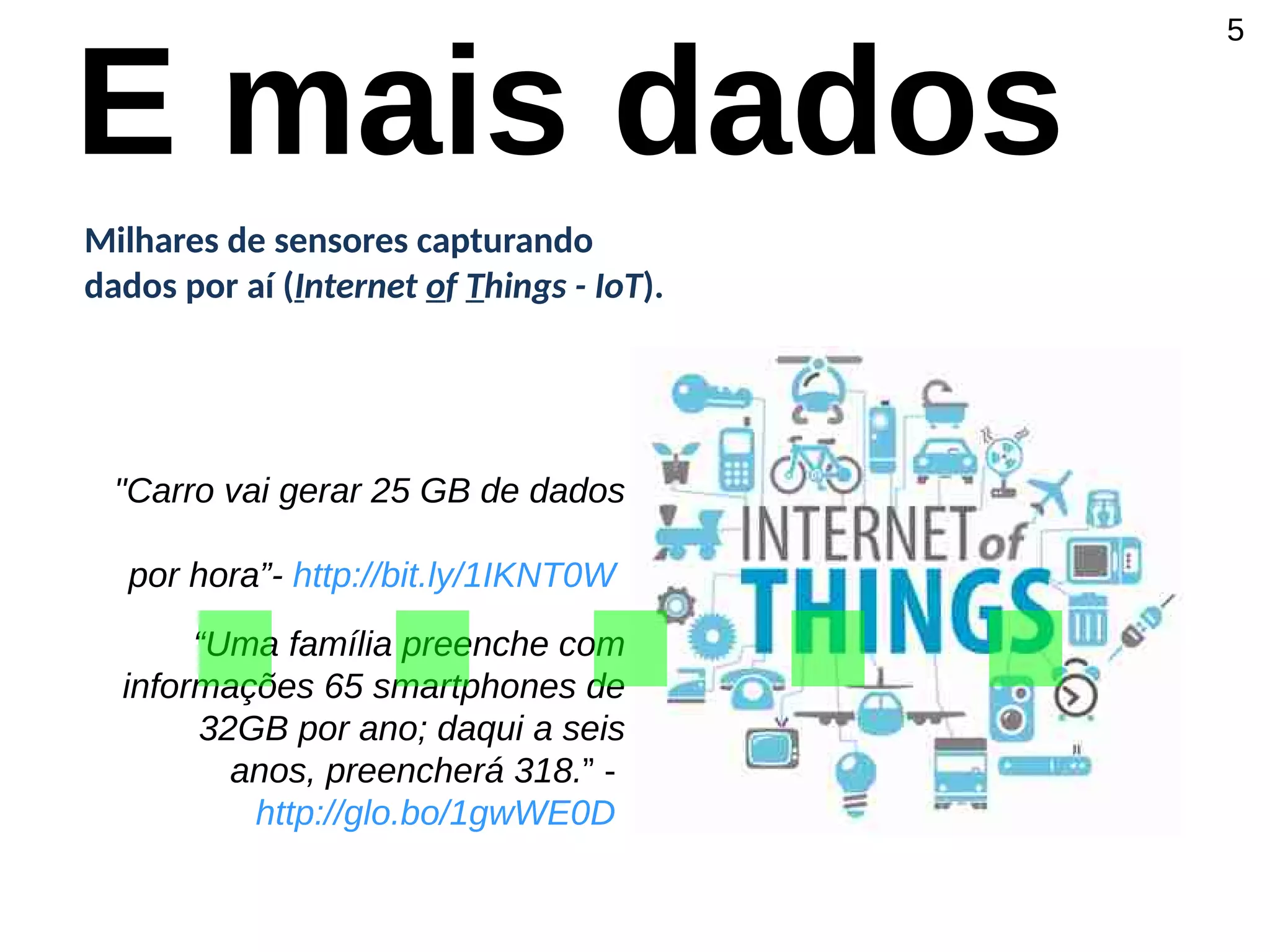 "Carro vai gerar 25 GB de dados
por hora”- http://bit.ly/1IKNT0W
“Uma família preenche com
informações 65 smartphones de
32GB por ano; daqui a seis
anos, preencherá 318.” -
http://glo.bo/1gwWE0D
Milhares de sensores capturando
dados por aí (Internet of Things - IoT).
5
E mais dados
.....
 
