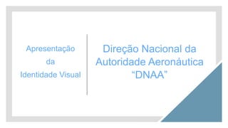 Direção Nacional da
Autoridade Aeronáutica
“DNAA”
Apresentação
da
Identidade Visual
 