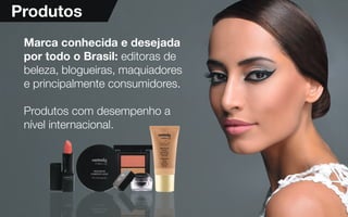4
Marca conhecida e desejada
por todo o Brasil: editoras de
beleza, blogueiras, maquiadores
e principalmente consumidores.
Produtos com desempenho a
nível internacional.
Produtos
nível internacional.
 