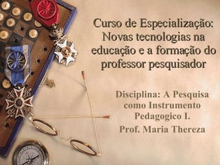 Curso de Especialização: Novas  tecnologias  na educação e a formação do professor pesquisador Disciplina:  A Pesquisa como Instrumento Pedagogico I. Prof. Maria Thereza 