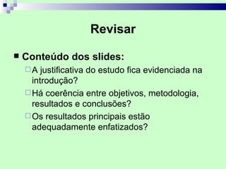 Revisar

   Conteúdo dos slides:
    A   justificativa do estudo fica evidenciada na
      introdução?
     Há coerência entre objetivos, metodologia,
      resultados e conclusões?
     Os resultados principais estão
      adequadamente enfatizados?
 