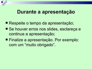 Durante a apresentação

 Respeite o tempo da apresentação;
 Se houver erros nos slides, esclareça e
  continue a apresentação;
 Finalize a apresentação. Por exemplo:
  com um “muito obrigado”.
 