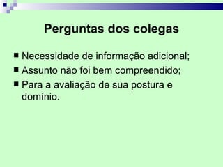 Perguntas dos colegas

 Necessidade de informação adicional;
 Assunto não foi bem compreendido;
 Para a avaliação de sua postura e
  domínio.
 