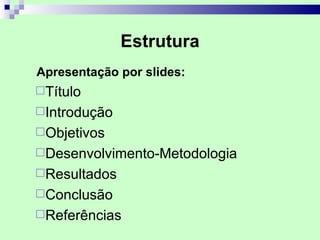 Estrutura
Apresentação por slides:
Título
Introdução
Objetivos
Desenvolvimento-Metodologia
Resultados
Conclusão
Referências
 