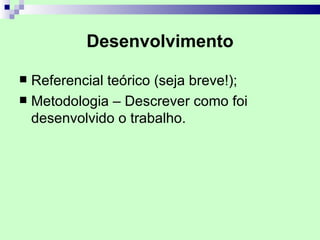 Desenvolvimento

 Referencial teórico (seja breve!);
 Metodologia – Descrever como foi
  desenvolvido o trabalho.
 