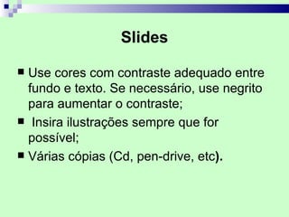 Slides

 Use cores com contraste adequado entre
  fundo e texto. Se necessário, use negrito
  para aumentar o contraste;
 Insira ilustrações sempre que for
  possível;
 Várias cópias (Cd, pen-drive, etc).
 