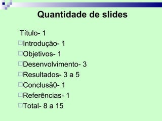 Quantidade de slides

Título- 1
Introdução- 1
Objetivos- 1
Desenvolvimento- 3
Resultados- 3 a 5
Conclusã0- 1
Referências- 1
Total- 8 a 15
 