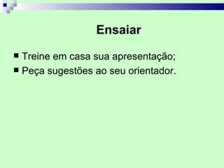 Ensaiar
 Treine em casa sua apresentação;
 Peça sugestões ao seu orientador.
 