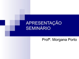 APRESENTAÇÃO
SEMINÁRIO

     Profª. Morgana Porto
 