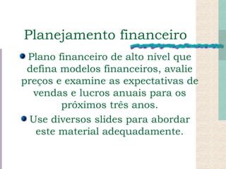 Planejamento financeiro Plano financeiro de alto nível que defina modelos financeiros, avalie preços e examine as expectativas de vendas e lucros anuais para os próximos três anos. Use diversos slides para abordar este material adequadamente. 