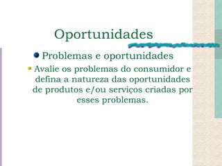 Oportunidades Problemas e oportunidades Avalie os problemas do consumidor e defina a natureza das oportunidades de produtos e/ou serviços criadas por esses problemas. 