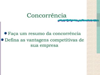 Concorrência Faça um resumo da concorrência Defina as vantagens competitivas de sua empresa 
