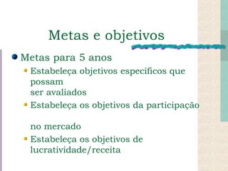 Metas e objetivos Metas para 5 anos Estabeleça objetivos específicos que possam  ser avaliados Estabeleça os objetivos da participação  no mercado Estabeleça os objetivos de lucratividade/receita 
