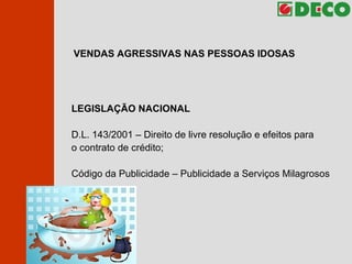 VENDAS AGRESSIVAS NAS PESSOAS IDOSAS LEGISLAÇÃO NACIONAL D.L. 143/2001 – Direito de livre resolução e efeitos para  o contrato de crédito; Código da Publicidade – Publicidade a Serviços Milagrosos 