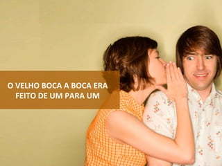 AMIGO	FALANDO	NO	OUVIDO	
•  As	recomendações	eram	feitas	um	a	um	
O	VELHO	BOCA	A	BOCA	ERA	
FEITO	DE	UM	PARA	UM	
 