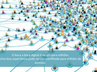 O	boca	a	boca	digital	é	de	um	para	milhões.		
Uma	boa	experiência	pode	ser	compar5lhada	para	milhões	de	
pessoas.	
 