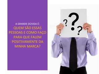 A	GRANDE	DÚVIDA	É:	
QUEM	SÃO	ESSAS	
PESSOAS	E	COMO	FAÇO	
PARA	QUE	FALEM	
POSITIVAMENTE	DA	
MINHA	MARCA?	
 