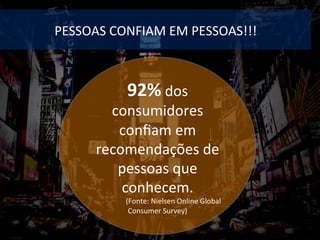 PESSOAS	CONFIAM	EM	PESSOAS!!!	
92%	dos	
consumidores	
conﬁam	em	
recomendações	de	
pessoas	que	
conhecem.			
	(Fonte:	Nielsen	Online	Global	
Consumer	Survey)	
 