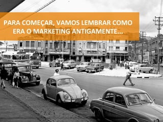 PARA	COMEÇAR,	VAMOS	LEMBRAR	COMO	
ERA	O	MARKETING	ANTIGAMENTE...	
 