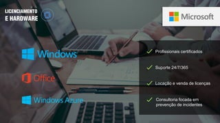 Profissionais certificados
Locação e venda de licenças
Suporte 24/7/365
LICENCIAMENTO
E HARDWARE
Consultoria focada em
prevenção de incidentes
 