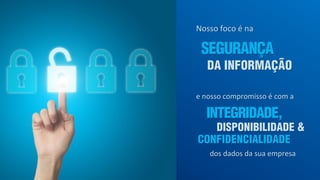 Nosso foco é na
e nosso compromisso é com a
SEGURANÇA
DA INFORMAÇÃO
INTEGRIDADE,
DISPONIBILIDADE &
CONFIDENCIALIDADE
dos dados da sua empresa
 