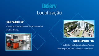 SÃO PAULO / SP
Estamos localizados no coração comercial
de São Paulo.
A DeServ está localizada no Parque
Tecnológico de São Leopoldo, na Unisinos.
SÃO LEOPOLDO / RS
Localização
 