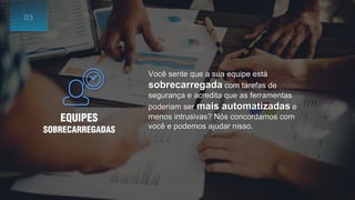 EQUIPES
SOBRECARREGADAS
Você sente que a sua equipe está
sobrecarregada com tarefas de
segurança e acredita que as ferramentas
poderiam ser mais automatizadas e
menos intrusivas? Nós concordamos com
você e podemos ajudar nisso.
03
 