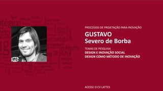 ACESSE O CV LATTES
PROCESSOS DE PROJETAÇÃO PARA INOVAÇÃO
GUSTAVO
Severo de Borba
TEMAS DE PESQUISA
DESIGN E INOVAÇÃO SOCIAL
DESIGN COMO MÉTODO DE INOVAÇÃO
 