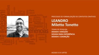 ACESSE O CV LATTES
PROCESSOS DE FORMALIZAÇÃO DE CONTEXTOS CRIATIVOS
LEANDRO
Miletto Tonetto
TEMAS DE PESQUISA
DESIGN E EMOÇÃO
DESIGN PARA EXPERIÊNCIA
DESIGN E COGNIÇÃO
 