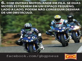 DICAS
PARA MOTOCLISTAS

6.

7/10

Com outras motos, ande em file. Se
duas motos estiverem em um espaço
pequeno, lado a lado, podem não
conseguir desviar de um obstáculo.

 