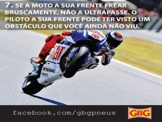 DICAS
PARA MOTOCLISTAS

7.

8/10

Se a moto a sua frente frear
bruscamente, não a ultrapasse, o piloto
a sua frente pode ter visto um obstáculo
que você ainda não viu.

 