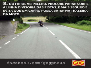 DICAS
PARA MOTOCLISTAS

8.

10/10

No farol vermelho,
procure parar
sobre a linha
divisória das pistas.
É mais seguro e
evita que um carro
possa bater na
traseira da moto.

 