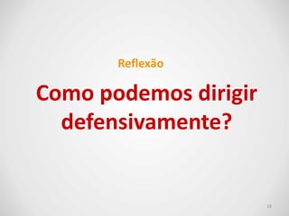 Como podemos dirigir
defensivamente?
18
Reflexão
 