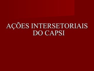 AÇÕES INTERSETORIAIS DO CAPSI 