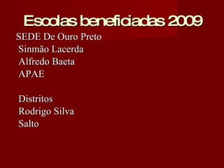 Escolas beneficiadas 2009 SEDE De Ouro Preto Sinmão Lacerda Alfredo Baeta APAE Distritos Rodrigo Silva Salto 