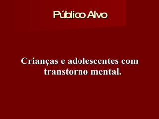 Público Alvo Crianças e adolescentes com transtorno mental. 