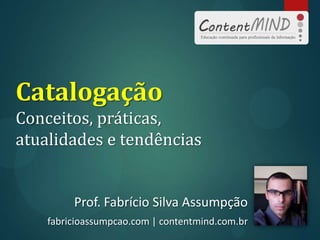 Catalogação
Conceitos, práticas,
atualidades e tendências
Prof. Fabrício Silva Assumpção
fabricioassumpcao.com | contentmind.com.br
 