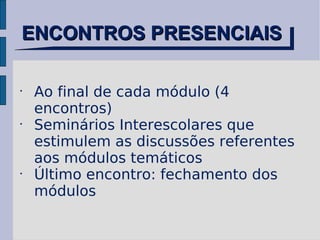 ENCONTROS PRESENCIAIS Ao final de cada módulo (4 encontros) Seminários Interescolares que estimulem as discussões referentes aos módulos temáticos Último encontro: fechamento dos módulos 