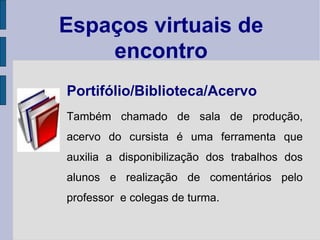 Portifólio/Biblioteca/Acervo Também chamado de sala de produção, acervo do cursista é uma ferramenta que auxilia a disponibilização dos trabalhos dos alunos e realização de comentários pelo professor  e colegas de turma. Espaços virtuais de encontro 