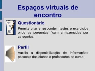 Questionário Permite criar e responder  testes e exercícios onde as perguntas ficam armazenadas por categorias. Perfil Auxilia a disponibilização de informações pessoais dos alunos e professores do curso. Espaços virtuais de encontro 