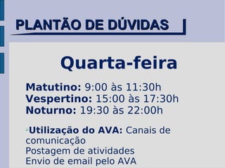 PLANTÃO DE DÚVIDAS Quarta-feira Matutino:  9:00 às 11:30h Vespertino:  15:00 às 17:30h Noturno:  19:30 às 22:00h Utilização do AVA:  Canais de comunicação Postagem de atividades Envio de email pelo AVA 