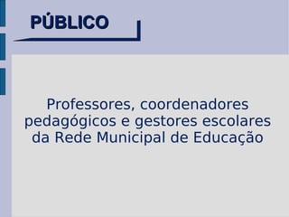 PÚBLICO Professores, coordenadores pedagógicos e gestores escolares da Rede Municipal de Educação 